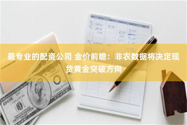 最专业的配资公司 金价前瞻:非农数据将决定现货黄金突破方向
