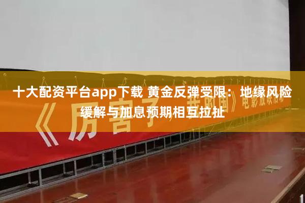 十大配资平台app下载 黄金反弹受限：地缘风险缓解与加息预期相互拉扯