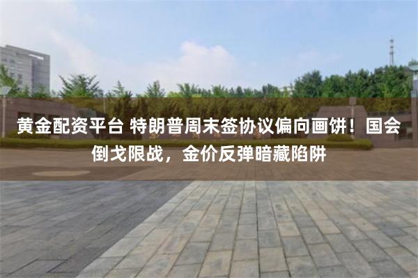 黄金配资平台 特朗普周末签协议偏向画饼！国会倒戈限战，金价反弹暗藏陷阱