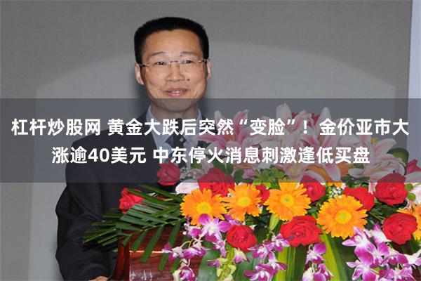 杠杆炒股网 黄金大跌后突然“变脸”！金价亚市大涨逾40美元 中东停火消息刺激逢低买盘