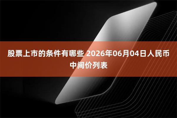 股票上市的条件有哪些 2026年06月04日人民币中间价列表