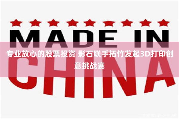 专业放心的股票投资 影石联手拓竹发起3D打印创意挑战赛
