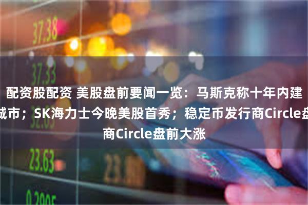 配资股配资 美股盘前要闻一览：马斯克称十年内建成月球城市；SK海力士今晚美股首秀；稳定币发行商Circle盘前大涨