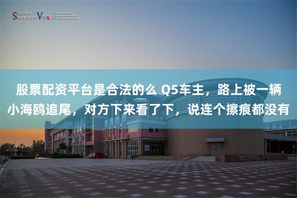股票配资平台是合法的么 Q5车主，路上被一辆小海鸥追尾，对方下来看了下，说连个擦痕都没有