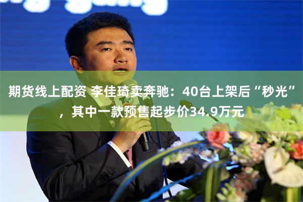 期货线上配资 李佳琦卖奔驰：40台上架后“秒光”，其中一款预售起步价34.9万元