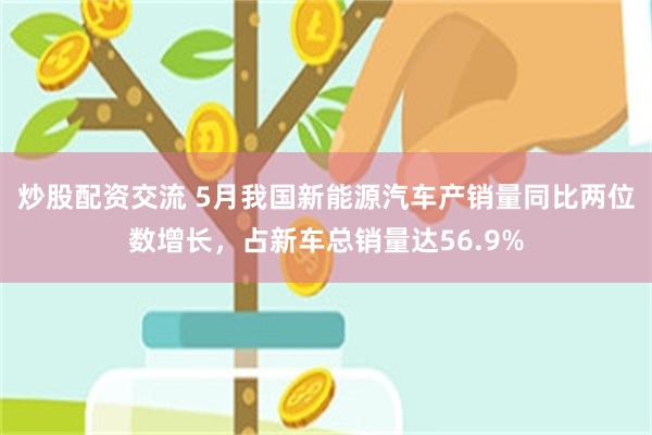 炒股配资交流 5月我国新能源汽车产销量同比两位数增长，占新车总销量达56.9%