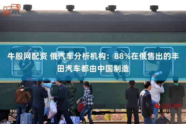 牛股网配资 俄汽车分析机构：88%在俄售出的丰田汽车都由中国制造