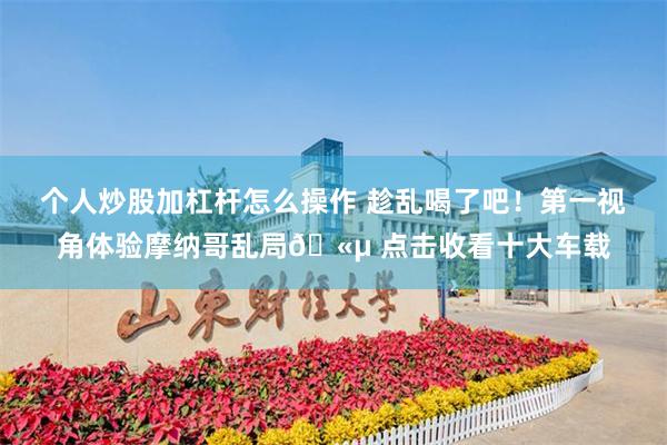 个人炒股加杠杆怎么操作 趁乱喝了吧！第一视角体验摩纳哥乱局🫵 点击收看十大车载