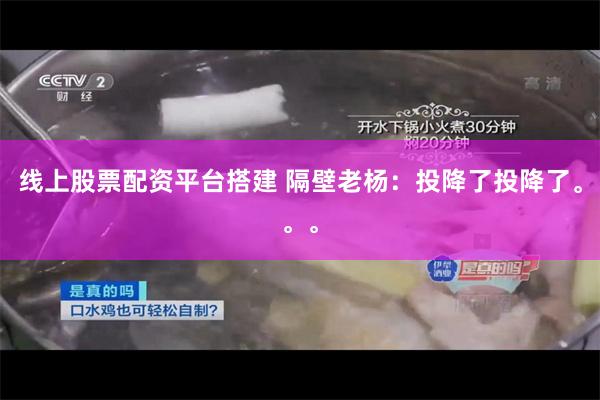 线上股票配资平台搭建 隔壁老杨：投降了投降了。。。