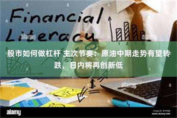 股市如何做杠杆 主次节奏：原油中期走势有望转跌，日内将再创新低