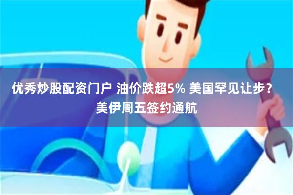 优秀炒股配资门户 油价跌超5% 美国罕见让步？ 美伊周五签约通航