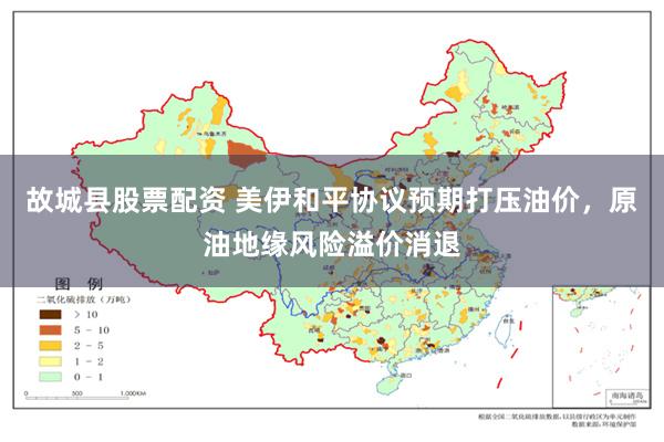 故城县股票配资 美伊和平协议预期打压油价,原油地缘风险溢价消退
