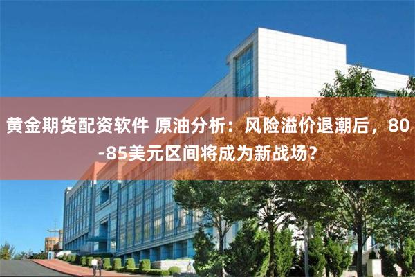 黄金期货配资软件 原油分析：风险溢价退潮后，80-85美元区间将成为新战场？