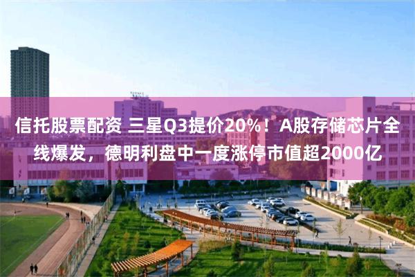 信托股票配资 三星Q3提价20%!A股存储芯片全线爆发,德明利盘中一度涨停市值超2000亿