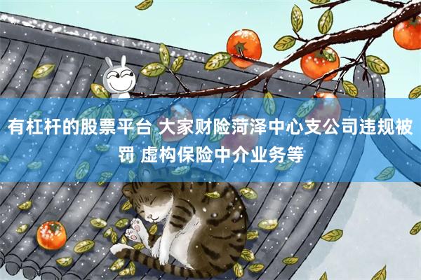 有杠杆的股票平台 大家财险菏泽中心支公司违规被罚 虚构保险中介业务等