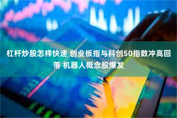 杠杆炒股怎样快速 创业板指与科创50指数冲高回落 机器人概念股爆发