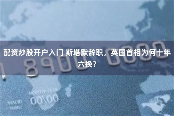 配资炒股开户入门 斯塔默辞职，英国首相为何十年六换？