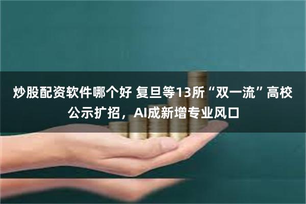 炒股配资软件哪个好 复旦等13所“双一流”高校公示扩招，AI成新增专业风口
