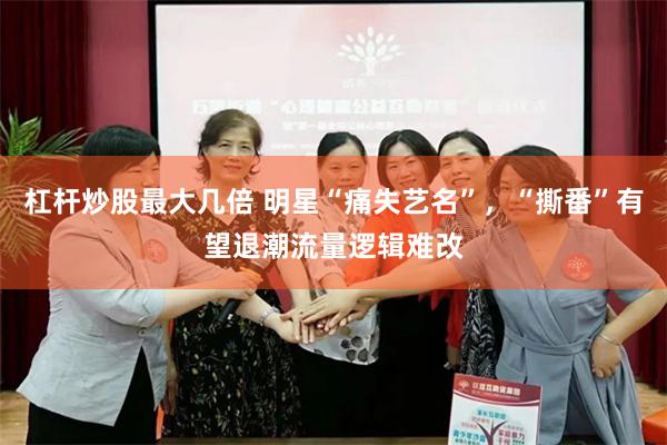 杠杆炒股最大几倍 明星“痛失艺名”，“撕番”有望退潮流量逻辑难改