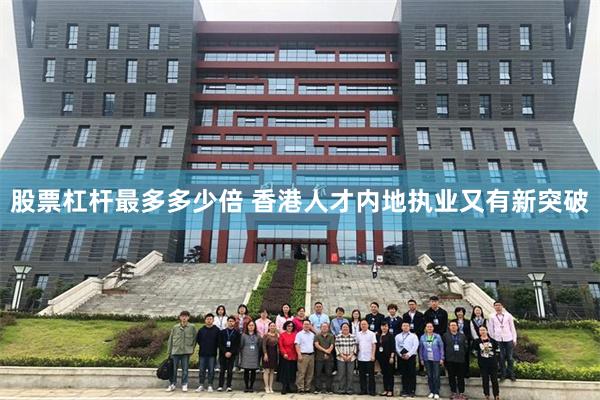 股票杠杆最多多少倍 香港人才内地执业又有新突破