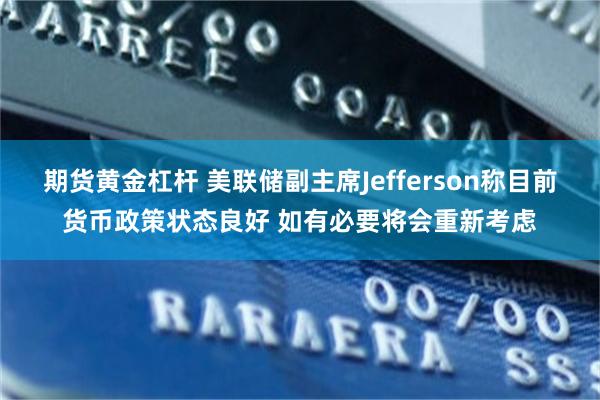期货黄金杠杆 美联储副主席Jefferson称目前货币政策状态良好 如有必要将会重新考虑