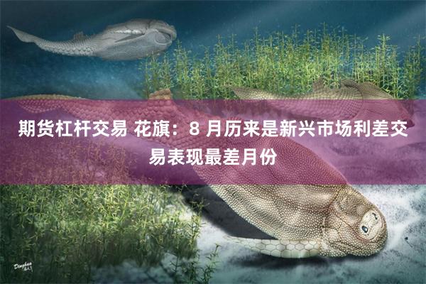 期货杠杆交易 花旗：8 月历来是新兴市场利差交易表现最差月份