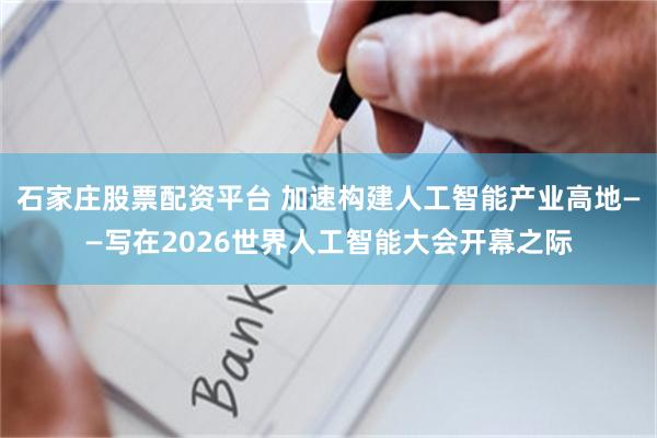 石家庄股票配资平台 加速构建人工智能产业高地——写在2026世界人工智能大会开幕之际