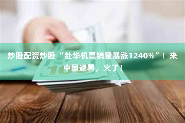 炒股配资炒股 “赴华机票销量暴涨1240%”！来中国避暑，火了！