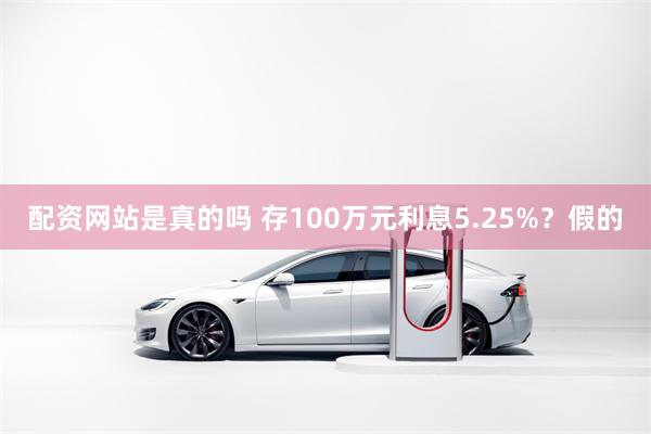 配资网站是真的吗 存100万元利息5.25%？假的