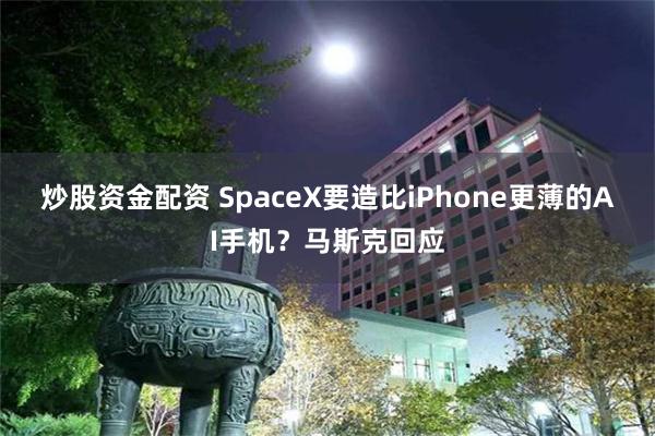 炒股资金配资 SpaceX要造比iPhone更薄的AI手机？马斯克回应