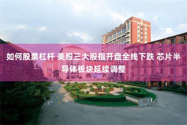 如何股票杠杆 美股三大股指开盘全线下跌 芯片半导体板块延续调整