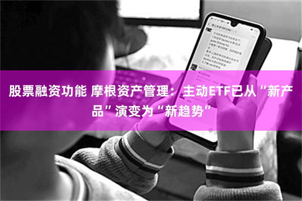 股票融资功能 摩根资产管理：主动ETF已从“新产品”演变为“新趋势”