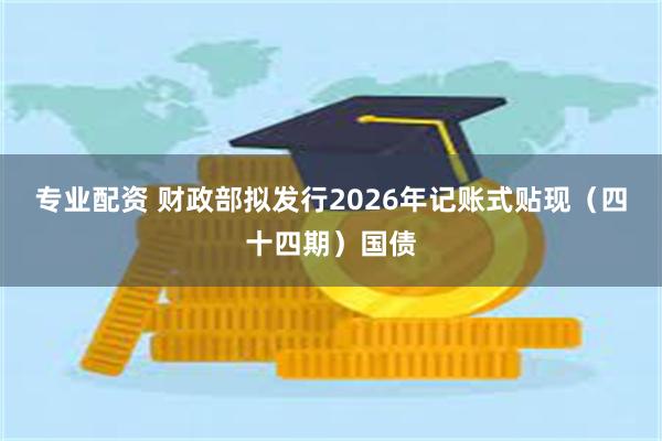 专业配资 财政部拟发行2026年记账式贴现（四十四期）国债