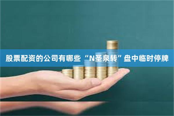 股票配资的公司有哪些 “N圣泉转”盘中临时停牌