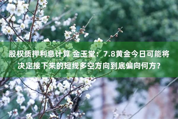 股权质押利息计算 金玉堂：7.8黄金今日可能将决定接下来的短线多空方向到底偏向何方？
