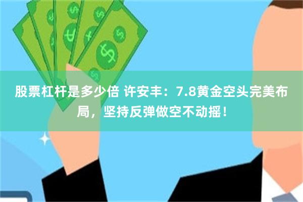股票杠杆是多少倍 许安丰：7.8黄金空头完美布局，坚持反弹做空不动摇！
