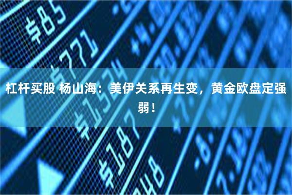 杠杆买股 杨山海：美伊关系再生变，黄金欧盘定强弱！