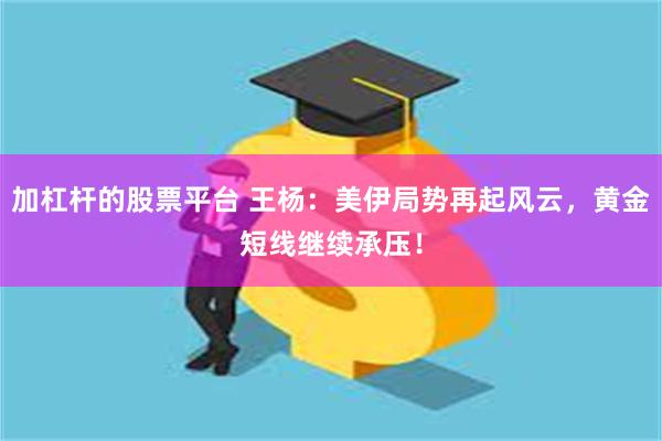 加杠杆的股票平台 王杨：美伊局势再起风云，黄金短线继续承压！