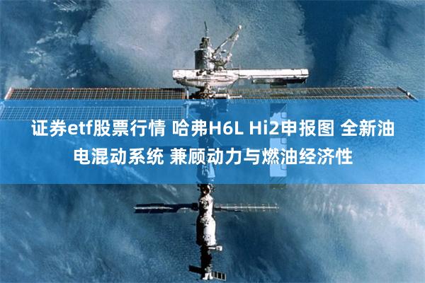 证券etf股票行情 哈弗H6L Hi2申报图 全新油电混动系统 兼顾动力与燃油经济性