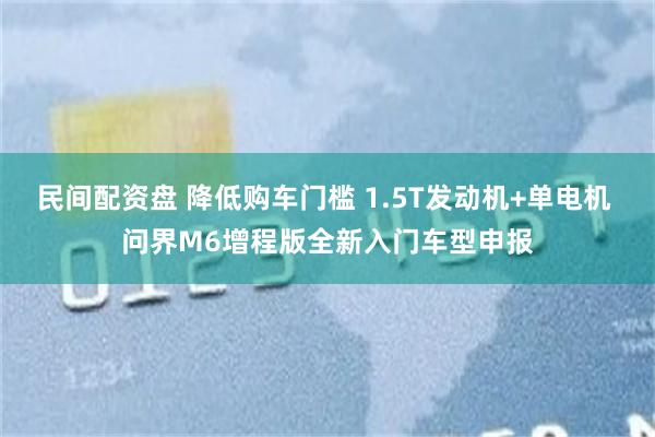 民间配资盘 降低购车门槛 1.5T发动机+单电机 问界M6增程版全新入门车型申报
