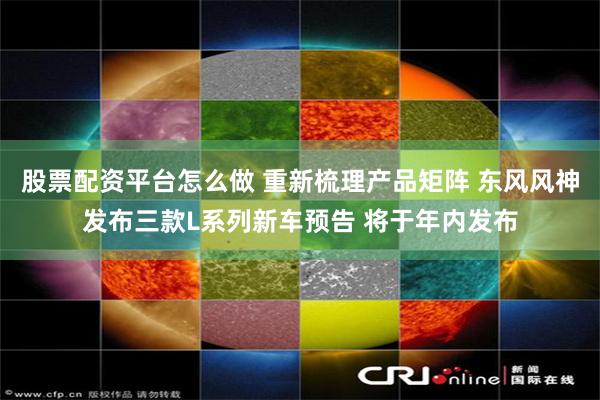 股票配资平台怎么做 重新梳理产品矩阵 东风风神发布三款L系列新车预告 将于年内发布