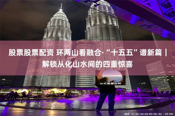 股票股票配资 环两山看融合·“十五五”谱新篇｜解锁从化山水间的四重惊喜
