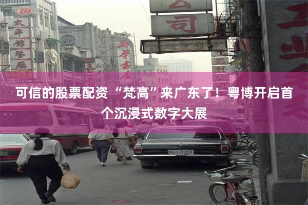 可信的股票配资 “梵高”来广东了！粤博开启首个沉浸式数字大展