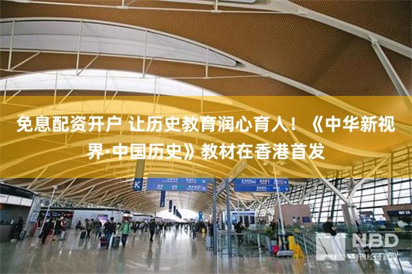 免息配资开户 让历史教育润心育人！《中华新视界·中国历史》教材在香港首发
