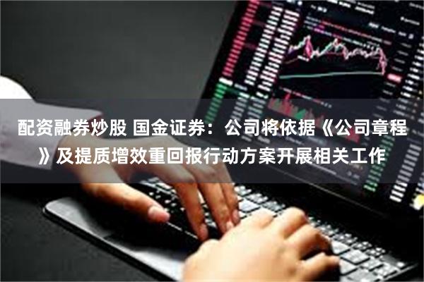 配资融券炒股 国金证券：公司将依据《公司章程》及提质增效重回报行动方案开展相关工作