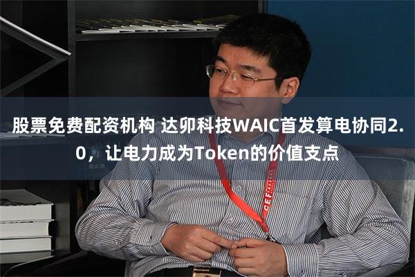 股票免费配资机构 达卯科技WAIC首发算电协同2.0，让电力成为Token的价值支点