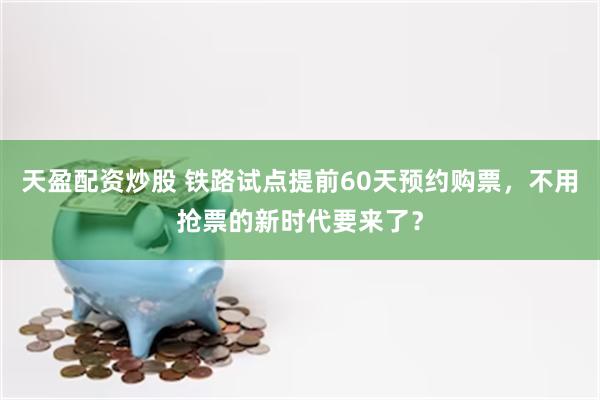 天盈配资炒股 铁路试点提前60天预约购票，不用抢票的新时代要来了？