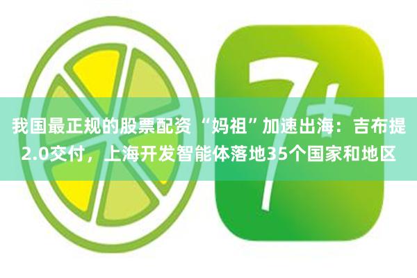 我国最正规的股票配资 “妈祖”加速出海：吉布提2.0交付，上海开发智能体落地35个国家和地区