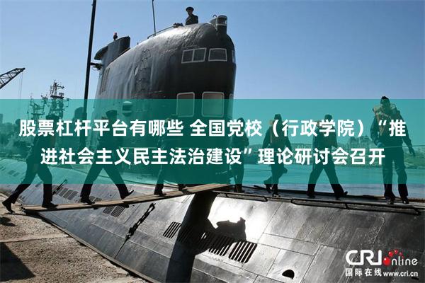 股票杠杆平台有哪些 全国党校（行政学院）“推进社会主义民主法治建设”理论研讨会召开