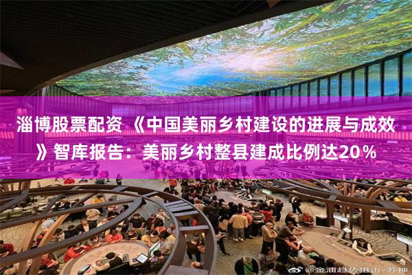 淄博股票配资 《中国美丽乡村建设的进展与成效》智库报告：美丽乡村整县建成比例达20％